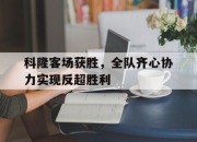 开云体育平台APP-科隆客场获胜，全队齐心协力实现反超胜利的简单介绍