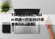 开云体育官方网站-TSM绝杀RNG，Ruler团战一打五2025世界赛2:0（巴黎）