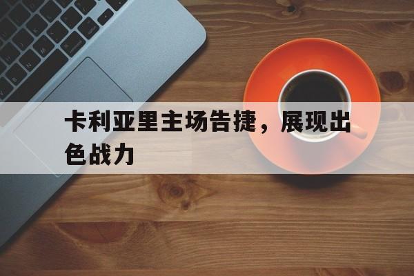 关于卡利亚里主场告捷，展现出色战力的信息