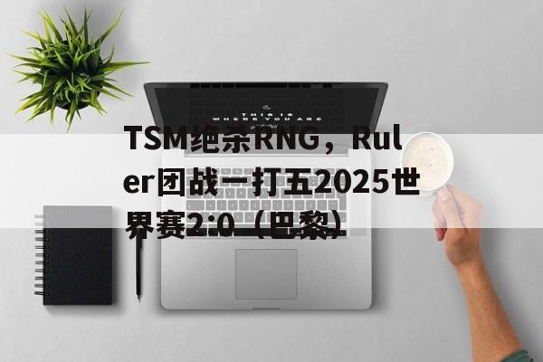 TSM绝杀RNG,Ruler团战一打五2025世界赛2:0(巴黎) TSM绝杀RNG,Ruler团战一打五2025世界赛2:0(巴黎)